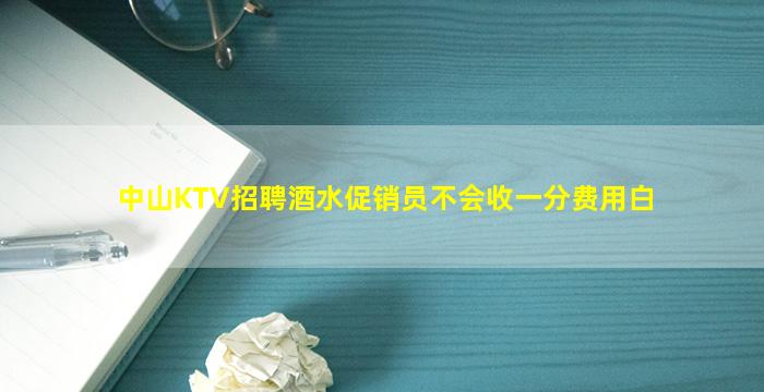 中山KTV招聘酒水促销员不会收一分费用白