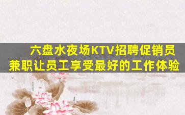 六盘水夜场KTV招聘促销员兼职让员工享受最好的工作体验