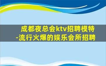 成都夜总会ktv招聘模特-流行火爆的娱乐会所招聘